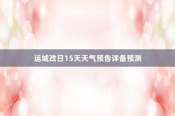 运城改日15天天气预告详备预测
