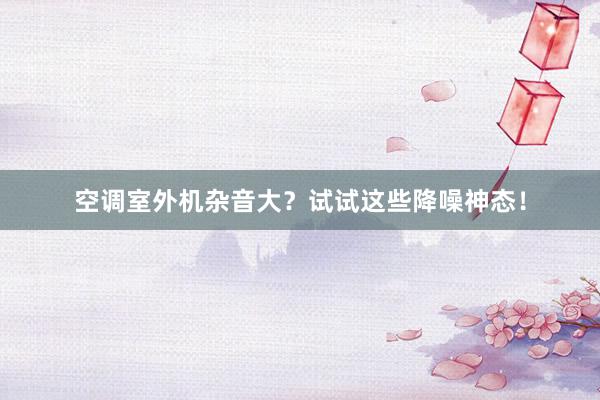 空调室外机杂音大？试试这些降噪神态！
