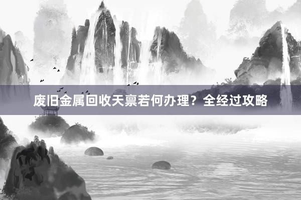废旧金属回收天禀若何办理？全经过攻略