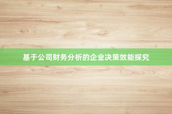 基于公司财务分析的企业决策效能探究