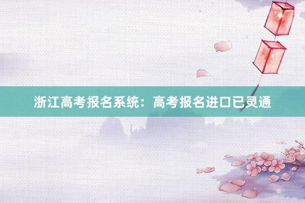 浙江高考报名系统：高考报名进口已灵通