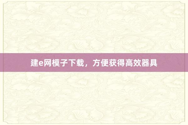 建e网模子下载，方便获得高效器具