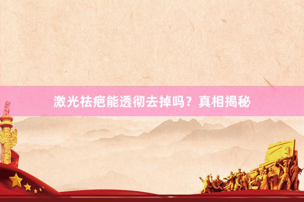 激光祛疤能透彻去掉吗？真相揭秘
